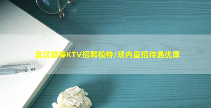 武汉超棒KTV招聘模特/场内直招待遇优厚